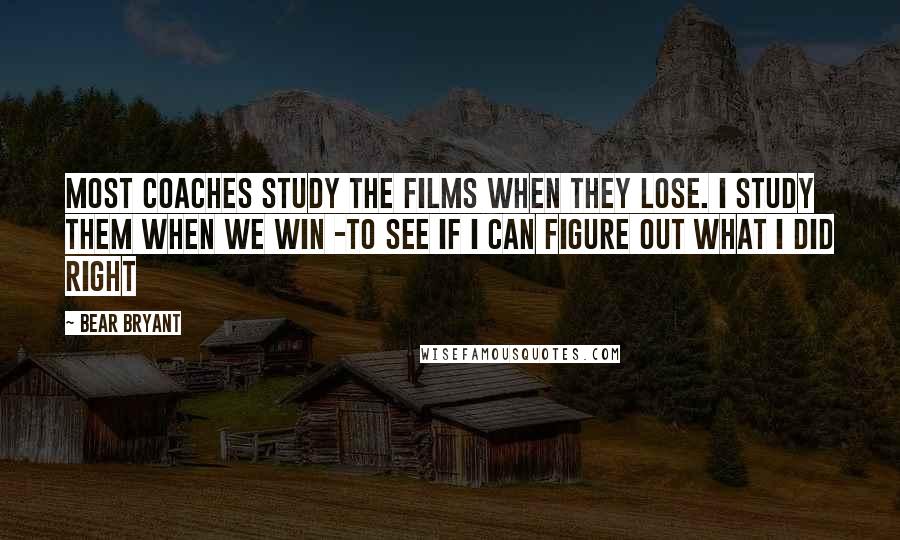 Bear Bryant Quotes: Most coaches study the films when they lose. I study them when we win -to see if I can figure out what I did right