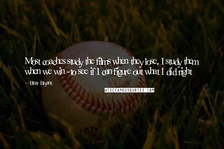 Bear Bryant Quotes: Most coaches study the films when they lose. I study them when we win -to see if I can figure out what I did right