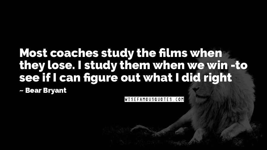 Bear Bryant Quotes: Most coaches study the films when they lose. I study them when we win -to see if I can figure out what I did right