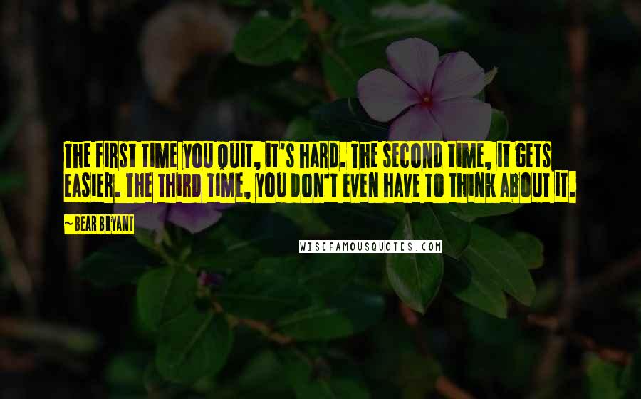 Bear Bryant Quotes: The first time you quit, it's hard. The second time, it gets easier. The third time, you don't even have to think about it.