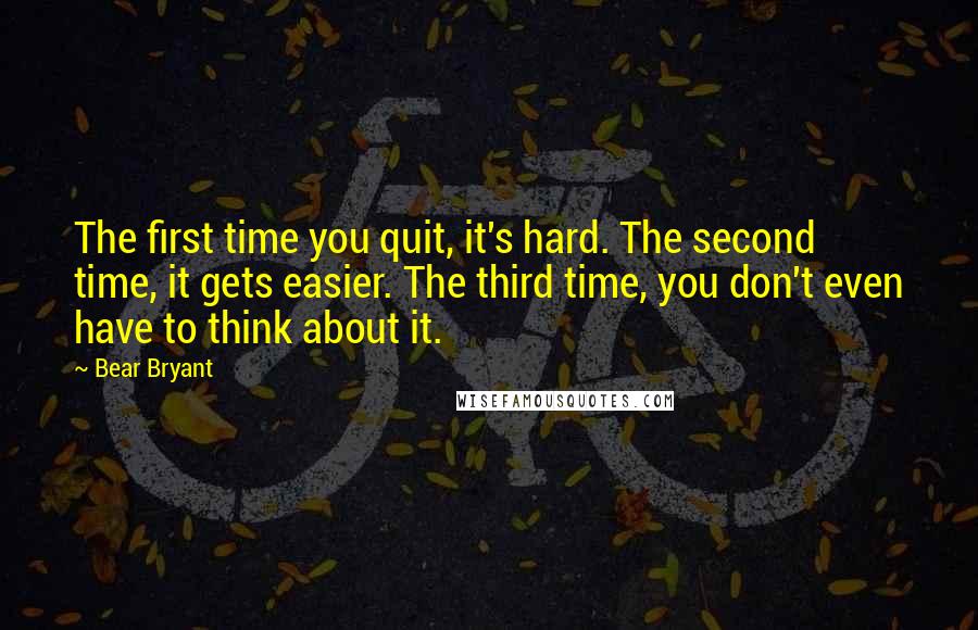 Bear Bryant Quotes: The first time you quit, it's hard. The second time, it gets easier. The third time, you don't even have to think about it.