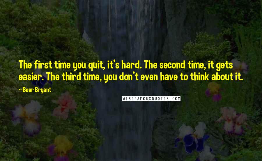 Bear Bryant Quotes: The first time you quit, it's hard. The second time, it gets easier. The third time, you don't even have to think about it.