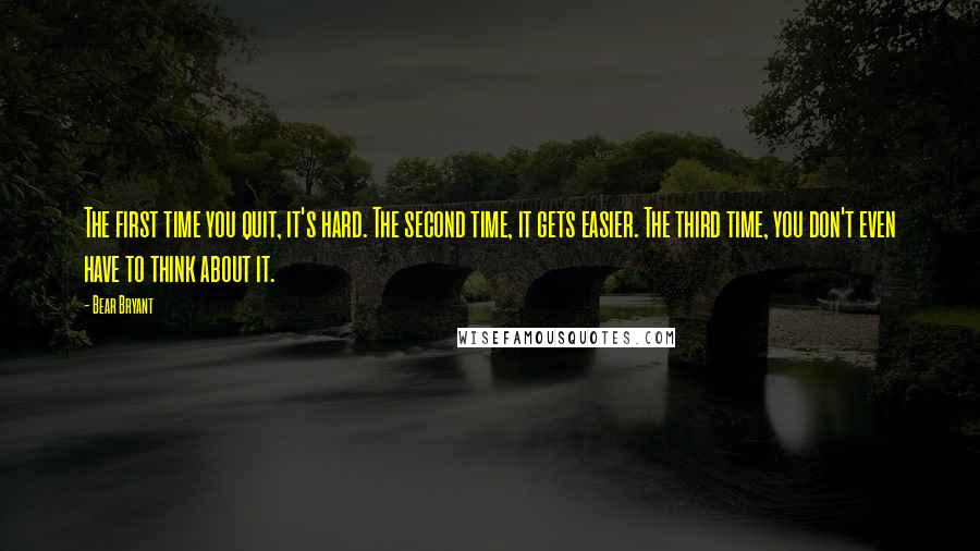 Bear Bryant Quotes: The first time you quit, it's hard. The second time, it gets easier. The third time, you don't even have to think about it.