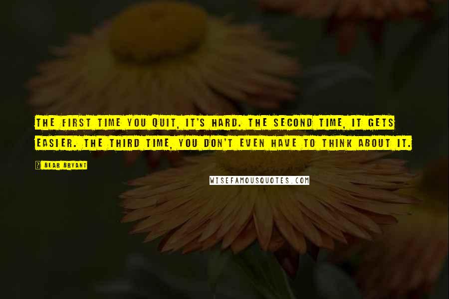 Bear Bryant Quotes: The first time you quit, it's hard. The second time, it gets easier. The third time, you don't even have to think about it.