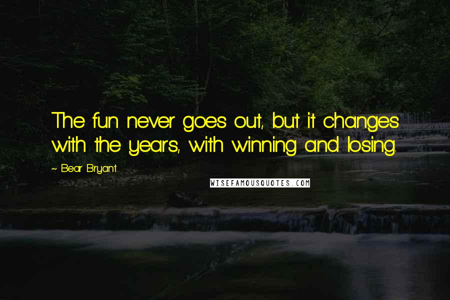 Bear Bryant Quotes: The fun never goes out, but it changes with the years, with winning and losing.