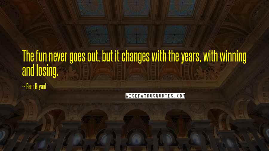 Bear Bryant Quotes: The fun never goes out, but it changes with the years, with winning and losing.