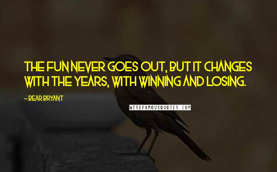 Bear Bryant Quotes: The fun never goes out, but it changes with the years, with winning and losing.
