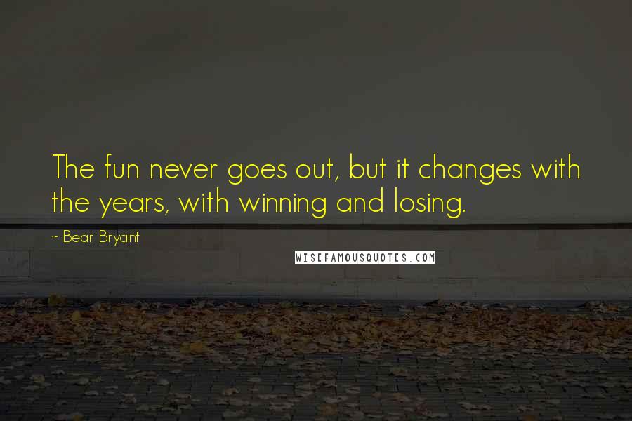 Bear Bryant Quotes: The fun never goes out, but it changes with the years, with winning and losing.