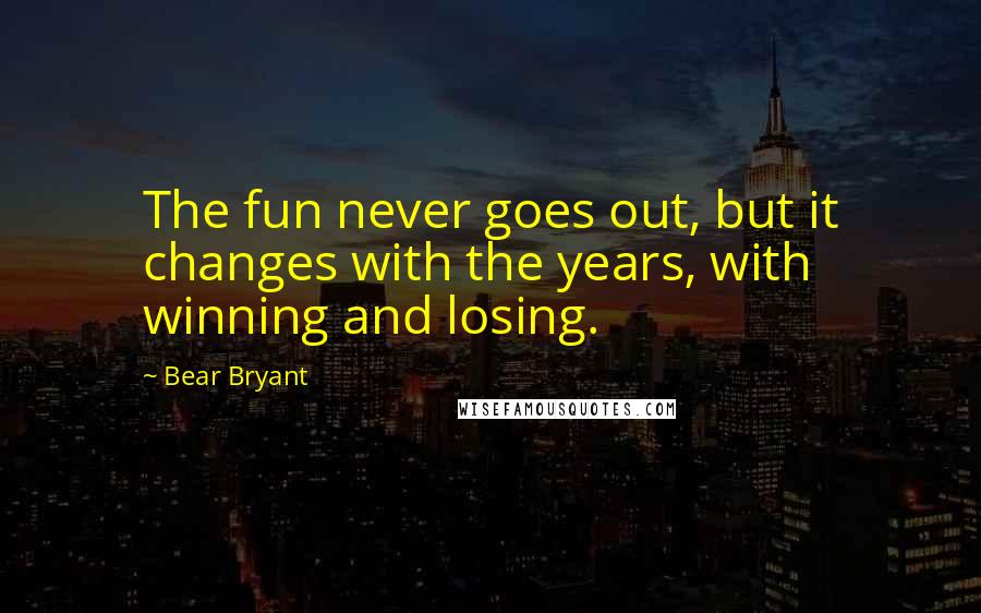 Bear Bryant Quotes: The fun never goes out, but it changes with the years, with winning and losing.