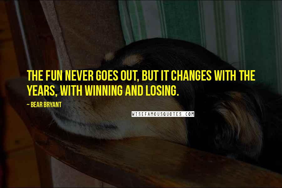 Bear Bryant Quotes: The fun never goes out, but it changes with the years, with winning and losing.