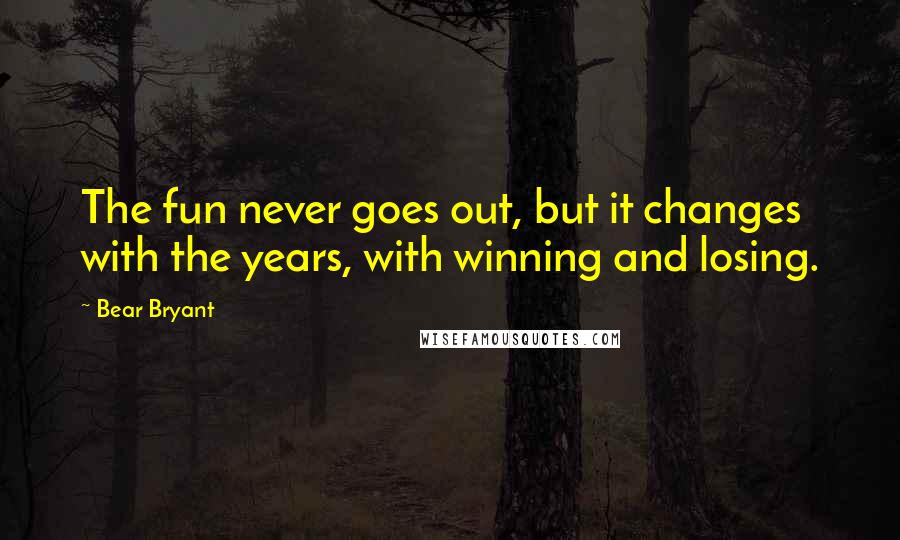 Bear Bryant Quotes: The fun never goes out, but it changes with the years, with winning and losing.