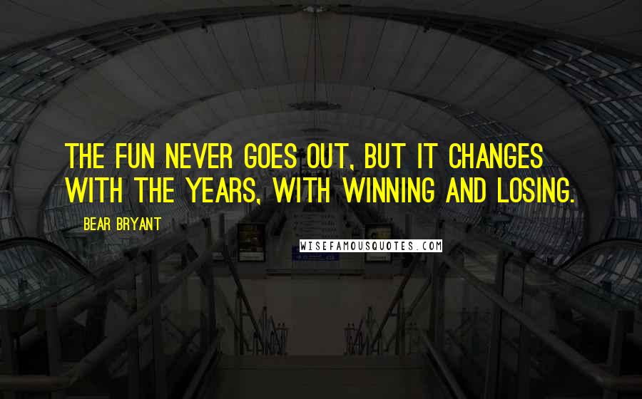Bear Bryant Quotes: The fun never goes out, but it changes with the years, with winning and losing.