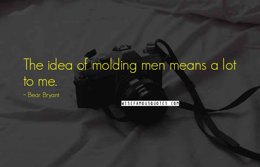 Bear Bryant Quotes: The idea of molding men means a lot to me.