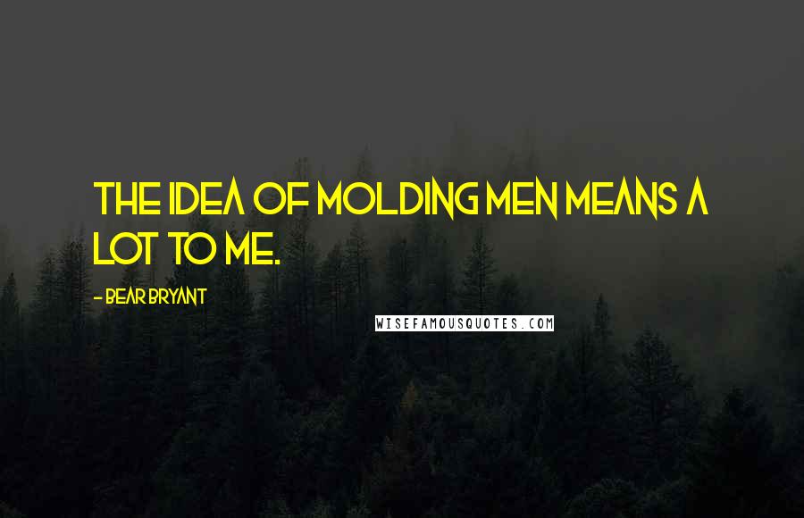 Bear Bryant Quotes: The idea of molding men means a lot to me.