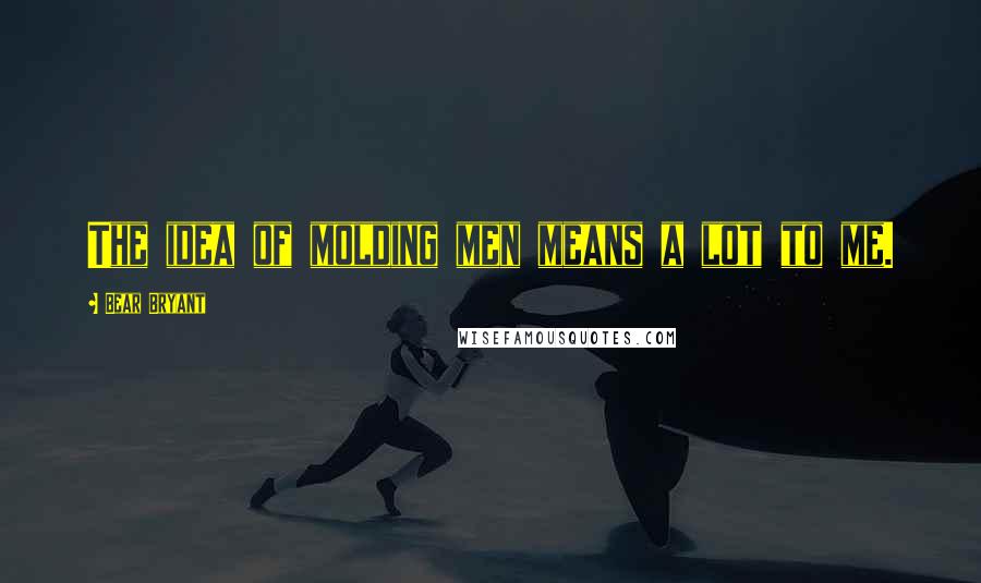 Bear Bryant Quotes: The idea of molding men means a lot to me.