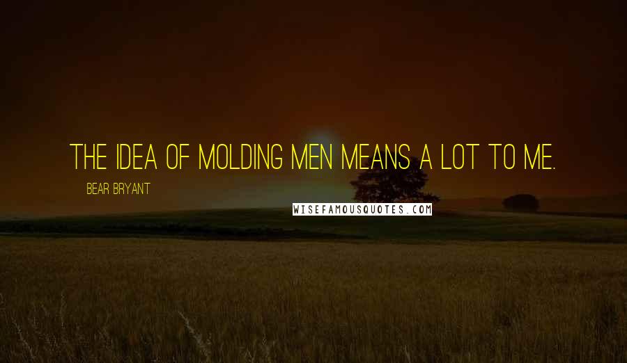 Bear Bryant Quotes: The idea of molding men means a lot to me.