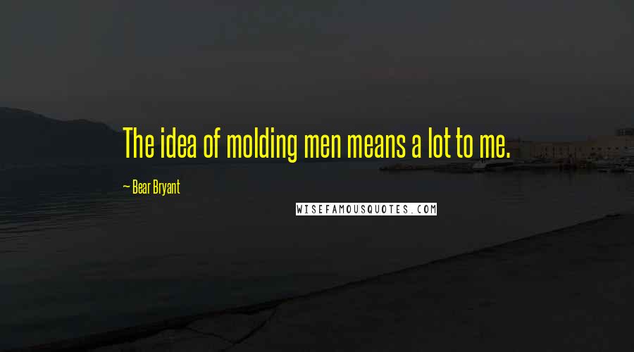 Bear Bryant Quotes: The idea of molding men means a lot to me.