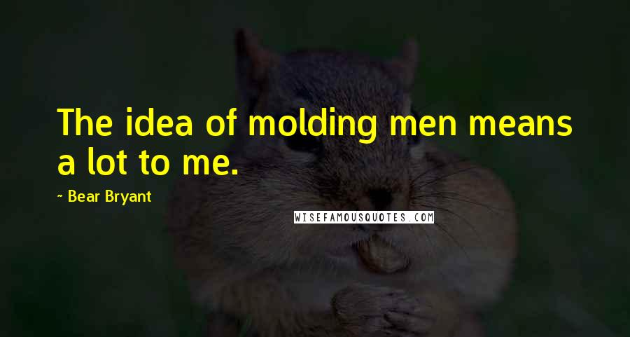 Bear Bryant Quotes: The idea of molding men means a lot to me.