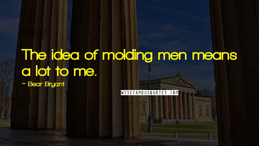 Bear Bryant Quotes: The idea of molding men means a lot to me.