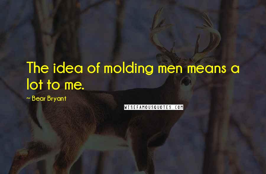 Bear Bryant Quotes: The idea of molding men means a lot to me.