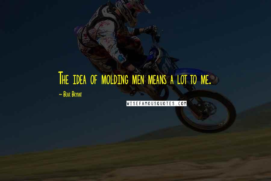 Bear Bryant Quotes: The idea of molding men means a lot to me.