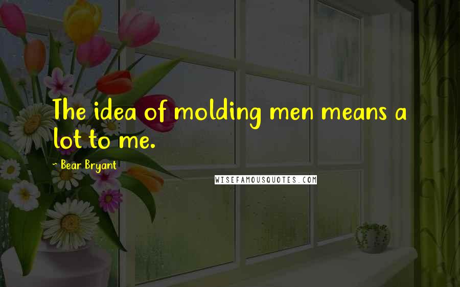 Bear Bryant Quotes: The idea of molding men means a lot to me.