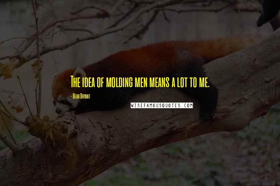 Bear Bryant Quotes: The idea of molding men means a lot to me.