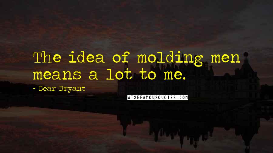 Bear Bryant Quotes: The idea of molding men means a lot to me.