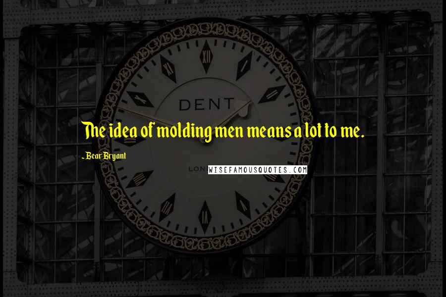 Bear Bryant Quotes: The idea of molding men means a lot to me.