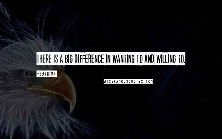 Bear Bryant Quotes: There is a big difference in wanting to and willing to.