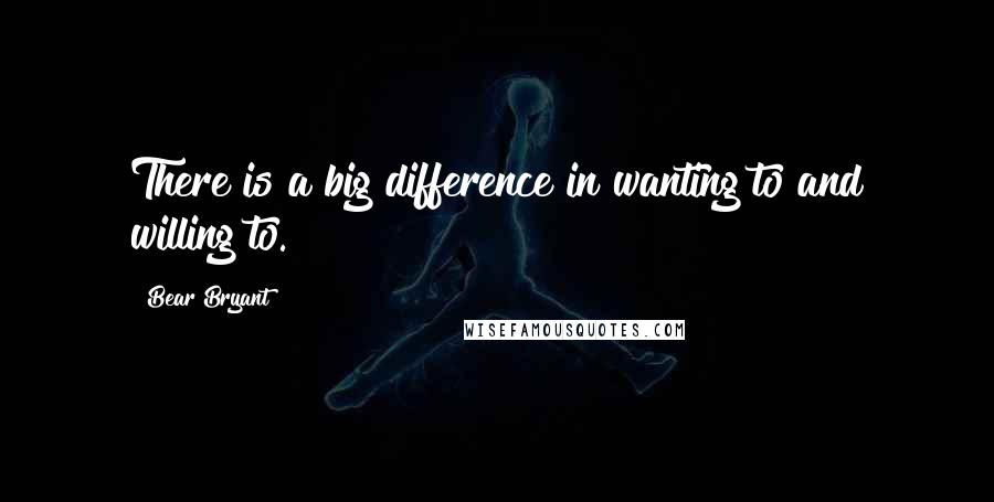 Bear Bryant Quotes: There is a big difference in wanting to and willing to.