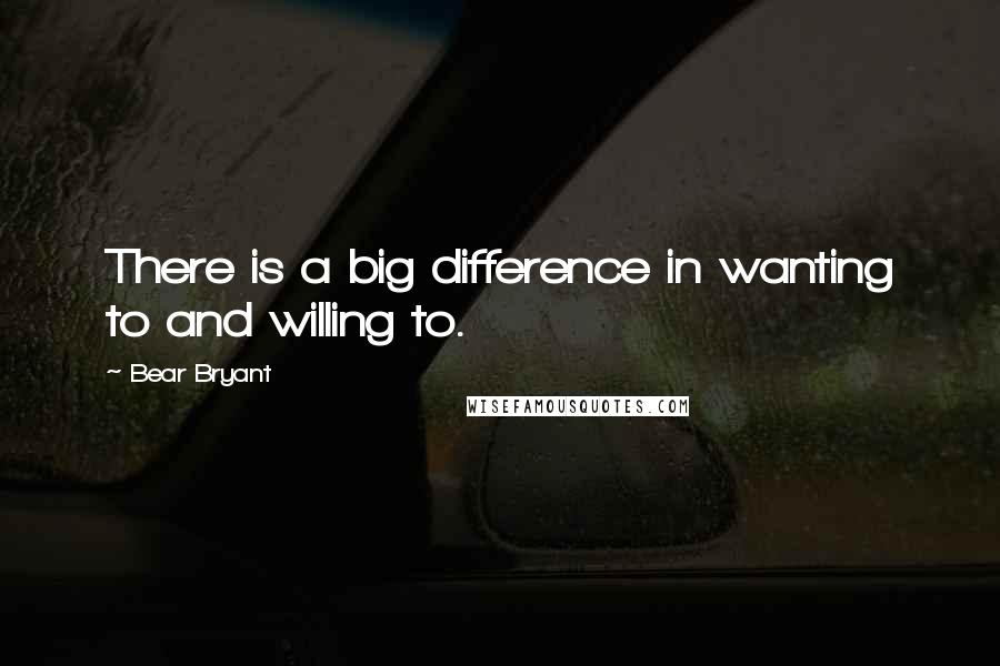 Bear Bryant Quotes: There is a big difference in wanting to and willing to.