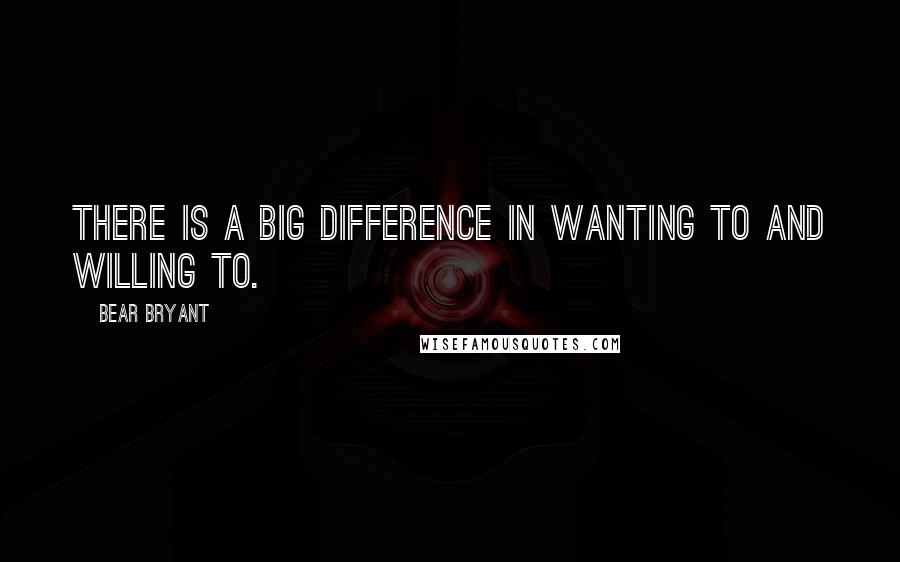 Bear Bryant Quotes: There is a big difference in wanting to and willing to.