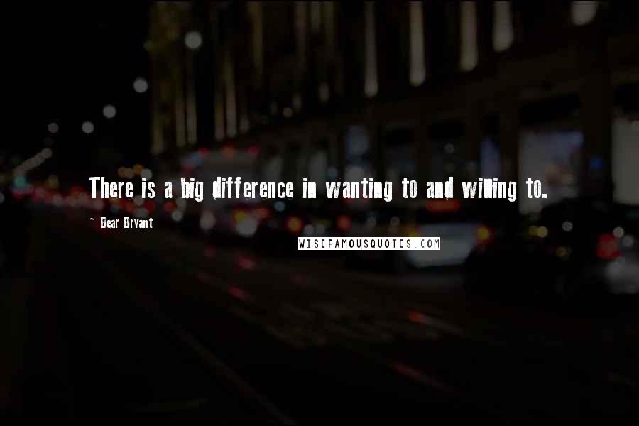 Bear Bryant Quotes: There is a big difference in wanting to and willing to.