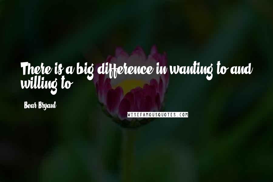 Bear Bryant Quotes: There is a big difference in wanting to and willing to.