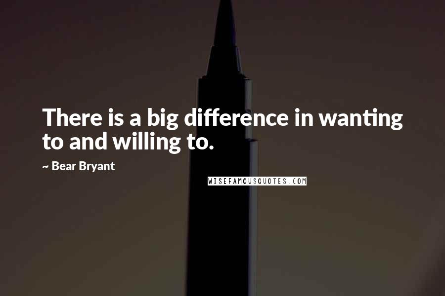 Bear Bryant Quotes: There is a big difference in wanting to and willing to.