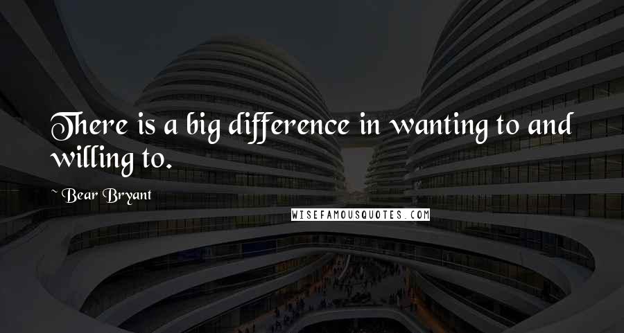 Bear Bryant Quotes: There is a big difference in wanting to and willing to.