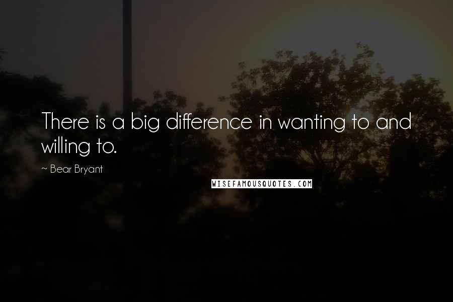 Bear Bryant Quotes: There is a big difference in wanting to and willing to.