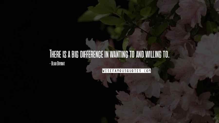 Bear Bryant Quotes: There is a big difference in wanting to and willing to.