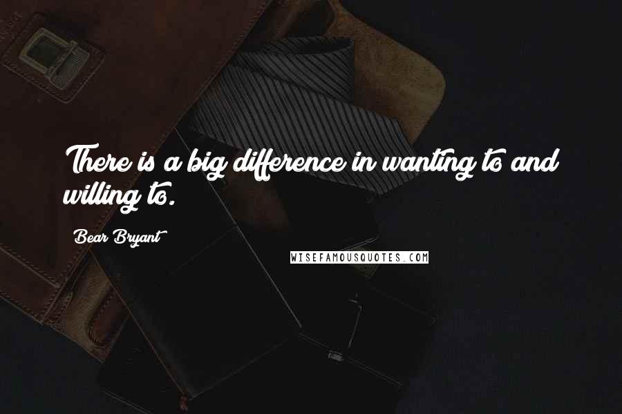Bear Bryant Quotes: There is a big difference in wanting to and willing to.