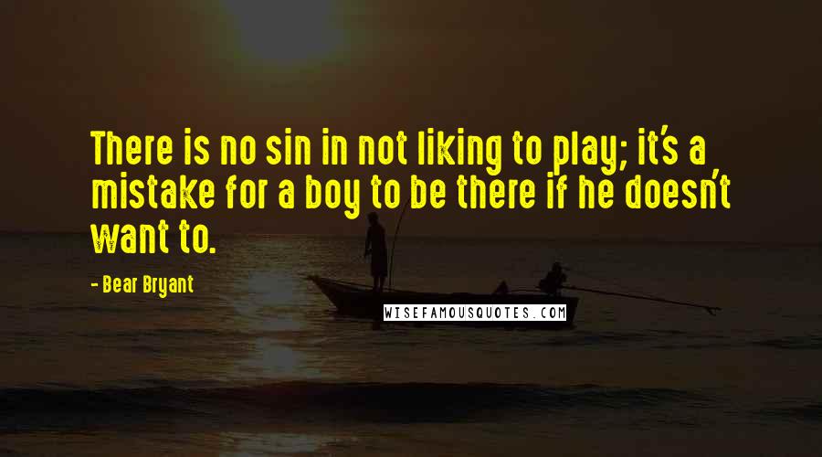 Bear Bryant Quotes: There is no sin in not liking to play; it's a mistake for a boy to be there if he doesn't want to.