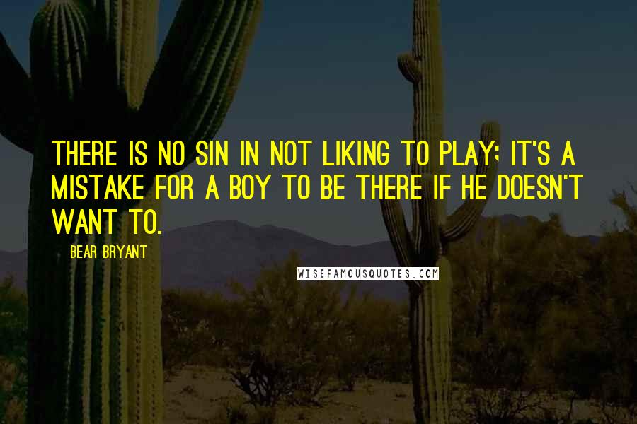 Bear Bryant Quotes: There is no sin in not liking to play; it's a mistake for a boy to be there if he doesn't want to.