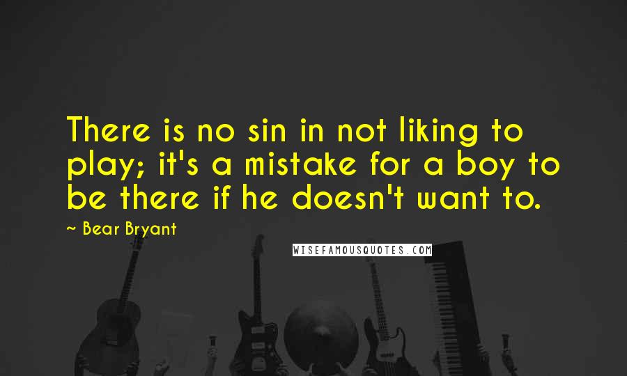 Bear Bryant Quotes: There is no sin in not liking to play; it's a mistake for a boy to be there if he doesn't want to.