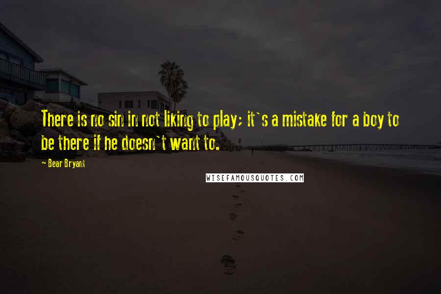 Bear Bryant Quotes: There is no sin in not liking to play; it's a mistake for a boy to be there if he doesn't want to.