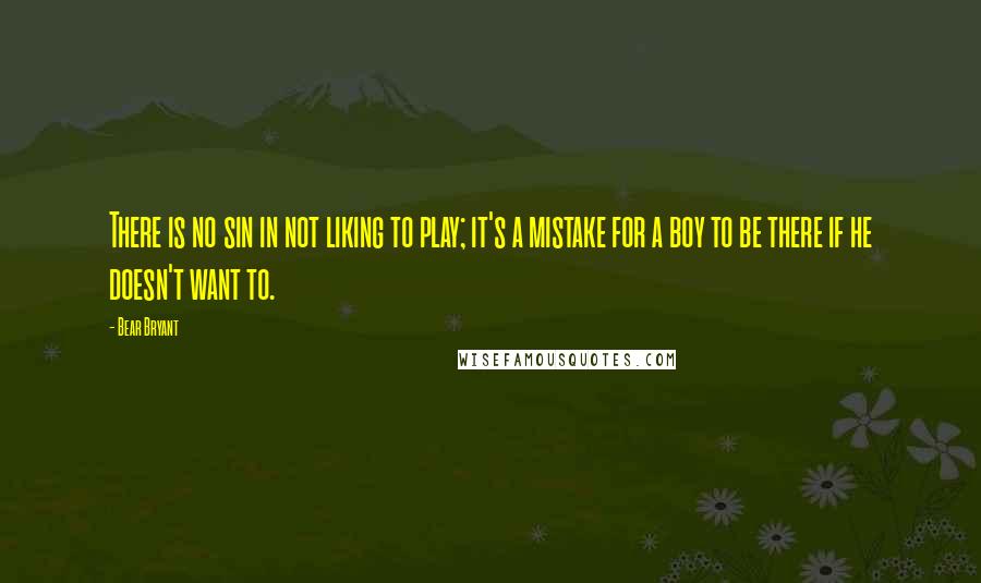 Bear Bryant Quotes: There is no sin in not liking to play; it's a mistake for a boy to be there if he doesn't want to.