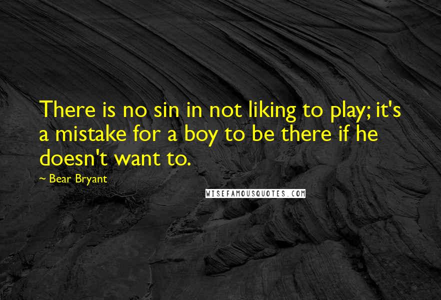 Bear Bryant Quotes: There is no sin in not liking to play; it's a mistake for a boy to be there if he doesn't want to.