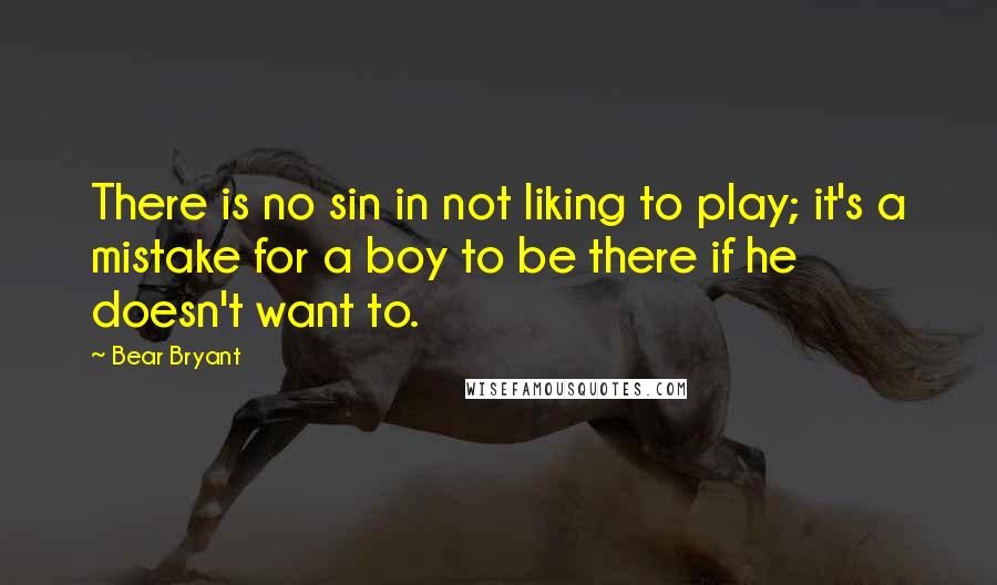 Bear Bryant Quotes: There is no sin in not liking to play; it's a mistake for a boy to be there if he doesn't want to.