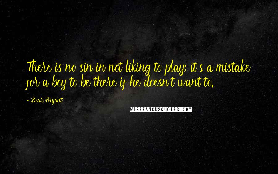 Bear Bryant Quotes: There is no sin in not liking to play; it's a mistake for a boy to be there if he doesn't want to.