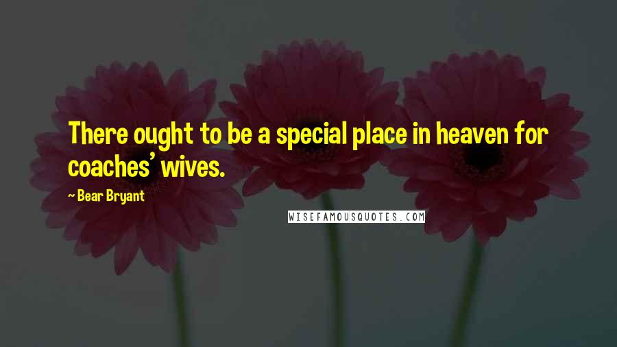 Bear Bryant Quotes: There ought to be a special place in heaven for coaches' wives.