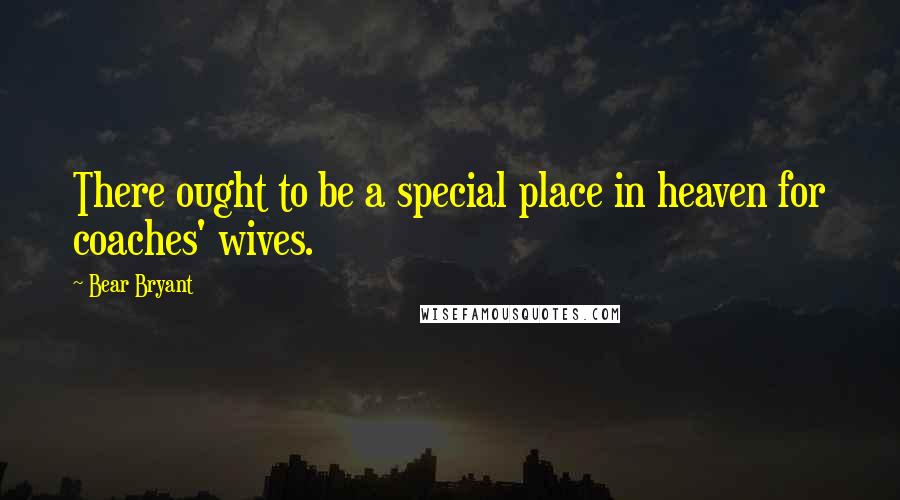 Bear Bryant Quotes: There ought to be a special place in heaven for coaches' wives.